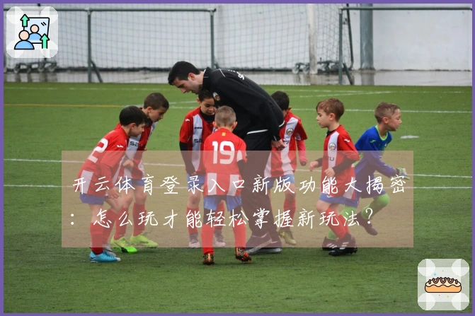 开云体育登录入口新版功能大揭密：怎么玩才能轻松掌握新玩法？