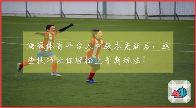 满冠体育平台入口版本更新后，这些技巧让你轻松上手新玩法！