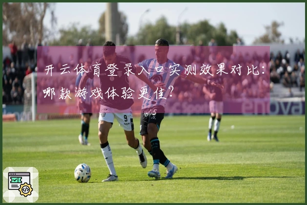 开云体育登录入口实测效果对比：哪款游戏体验更佳？