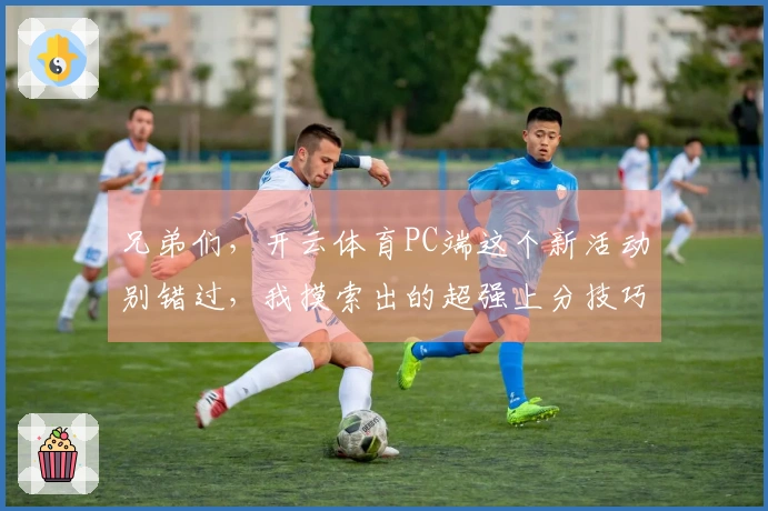 兄弟们，开云体育PC端这个新活动别错过，我摸索出的超强上分技巧全给你！