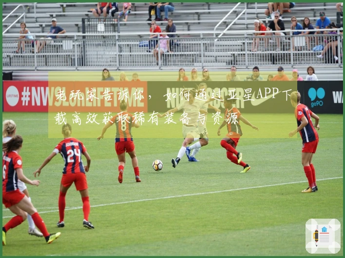 老玩家告诉你，如何通过亚星APP下载高效获取稀有装备与资源