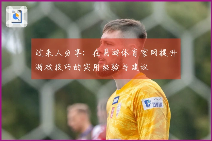 过来人分享：在易游体育官网提升游戏技巧的实用经验与建议