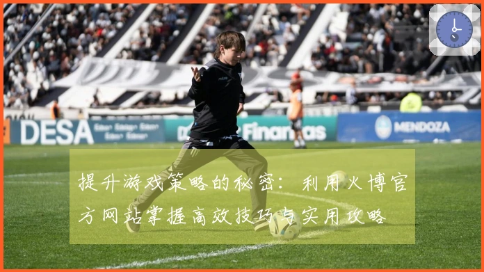 提升游戏策略的秘密：利用火博官方网站掌握高效技巧与实用攻略