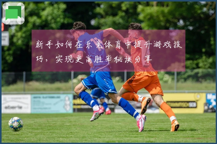 新手如何在乐竞体育中提升游戏技巧，实现更高胜率秘诀分享