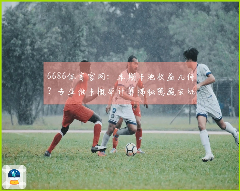 6686体育官网：本期卡池收益几何？专业抽卡概率计算揭秘隐藏玄机