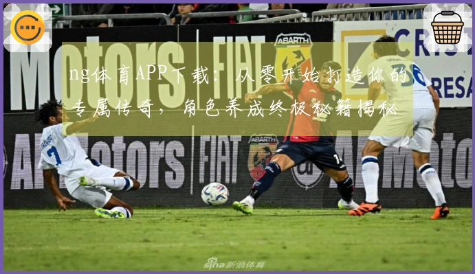 ng体育APP下载：从零开始打造你的专属传奇，角色养成终极秘籍揭秘