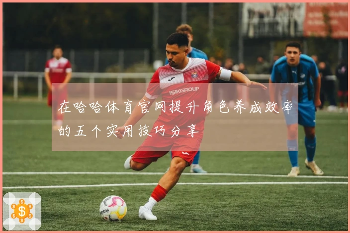 在哈哈体育官网提升角色养成效率的五个实用技巧分享