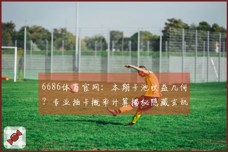 6686体育官网：本期卡池收益几何？专业抽卡概率计算揭秘隐藏玄机