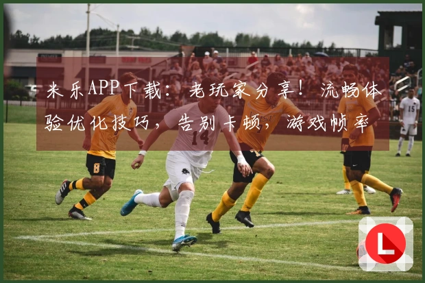 米乐APP下载：老玩家分享！流畅体验优化技巧，告别卡顿，游戏帧率飙升实测！