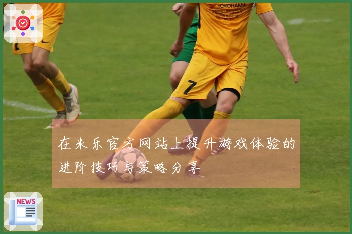 在米乐官方网站上提升游戏体验的进阶技巧与策略分享