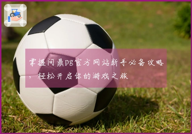 掌握问鼎pg官方网站新手必备攻略，轻松开启你的游戏之旅