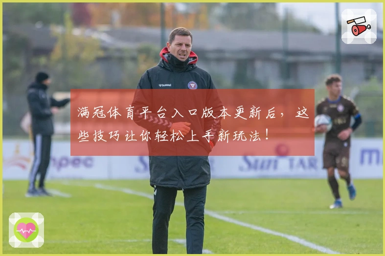 满冠体育平台入口版本更新后，这些技巧让你轻松上手新玩法！