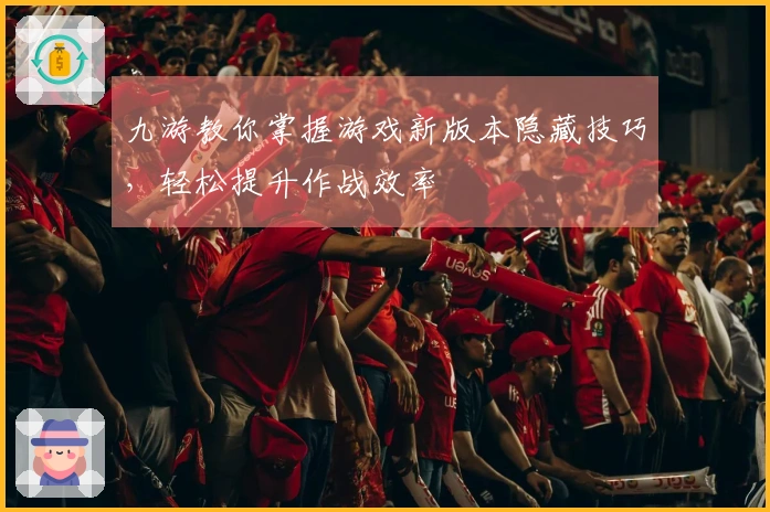 九游教你掌握游戏新版本隐藏技巧，轻松提升作战效率