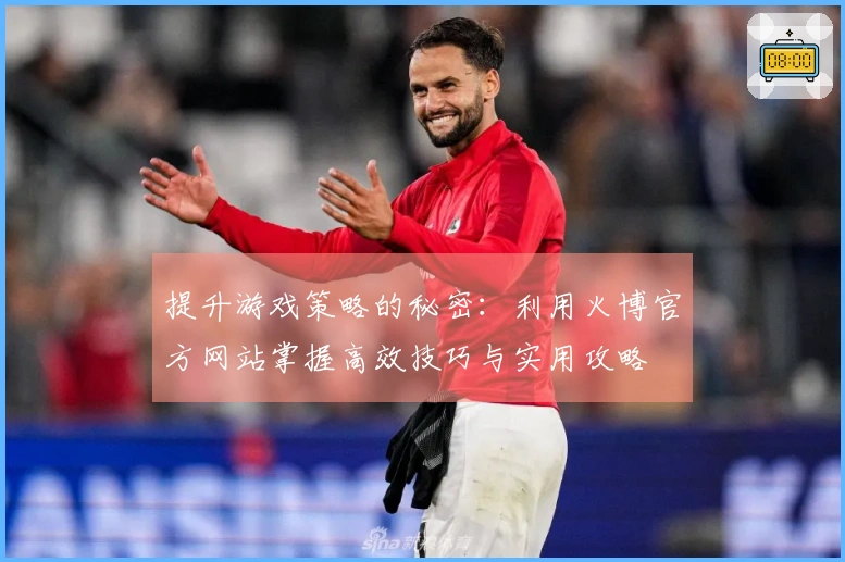 提升游戏策略的秘密：利用火博官方网站掌握高效技巧与实用攻略