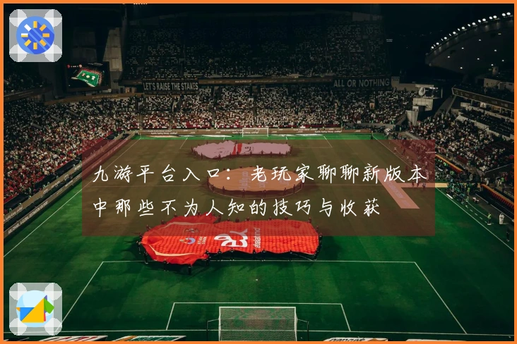九游平台入口：老玩家聊聊新版本中那些不为人知的技巧与收获