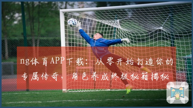 ng体育APP下载：从零开始打造你的专属传奇，角色养成终极秘籍揭秘