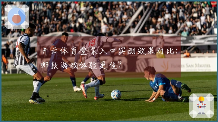 开云体育登录入口实测效果对比：哪款游戏体验更佳？