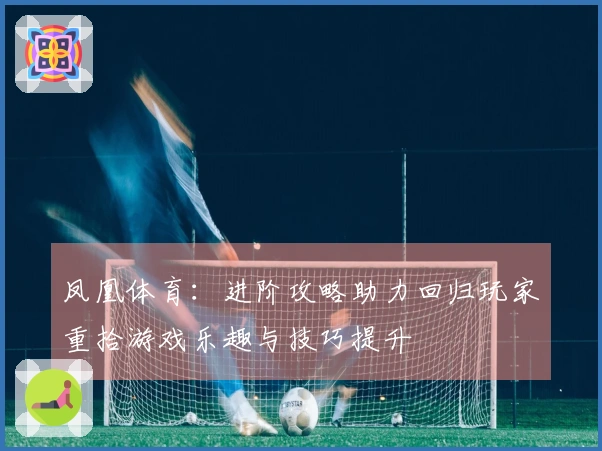 凤凰体育：进阶攻略助力回归玩家重拾游戏乐趣与技巧提升