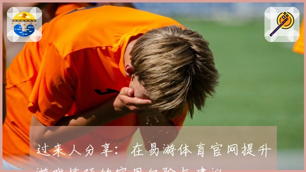 过来人分享：在易游体育官网提升游戏技巧的实用经验与建议