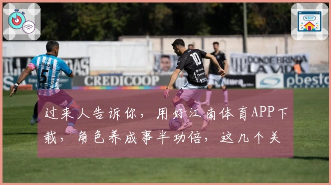过来人告诉你，用好江南体育APP下载，角色养成事半功倍，这几个关键点你得知道