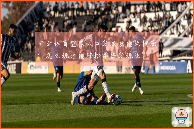 开云体育登录入口新版功能大揭密：怎么玩才能轻松掌握新玩法？